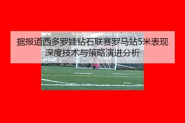 据报道西多罗娃钻石联赛罗马站5米表现深度技术与策略演进分析