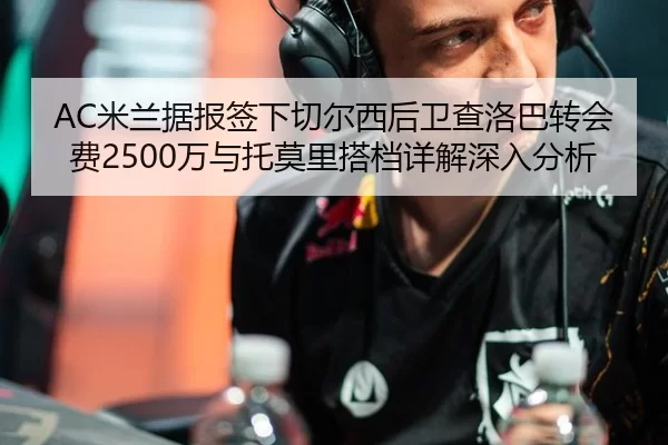 AC米兰据报签下切尔西后卫查洛巴转会费2500万与托莫里搭档详解深入分析