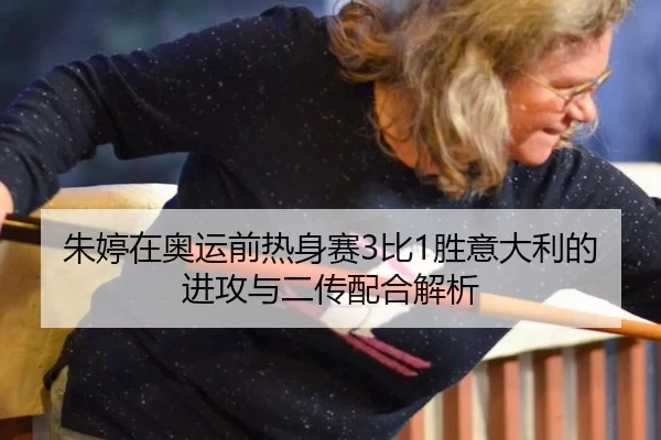 朱婷在奥运前热身赛3比1胜意大利的进攻与二传配合解析